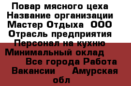 Повар мясного цеха › Название организации ­ Мастер Отдыха, ООО › Отрасль предприятия ­ Персонал на кухню › Минимальный оклад ­ 35 000 - Все города Работа » Вакансии   . Амурская обл.